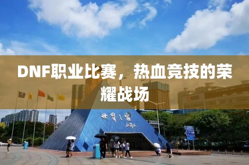 DNF职业比赛，热血竞技的荣耀战场