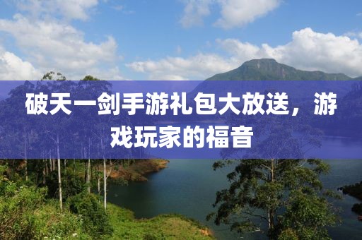 破天一剑手游礼包大放送，游戏玩家的福音