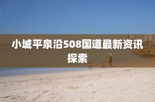 小城平泉沿508国道最新资讯探索