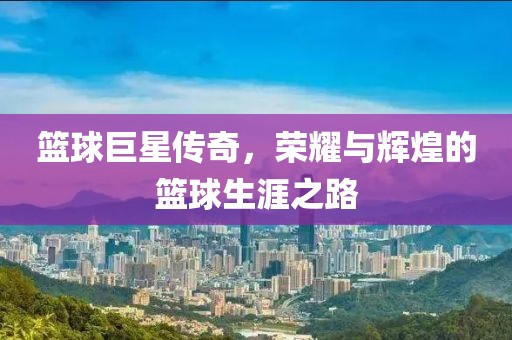 篮球巨星传奇，荣耀与辉煌的篮球生涯之路