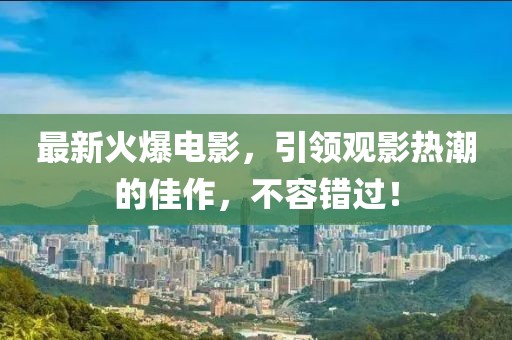 最新火爆电影，引领观影热潮的佳作，不容错过！