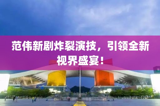 范伟新剧炸裂演技，引领全新视界盛宴！