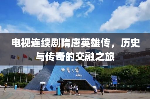 电视连续剧隋唐英雄传，历史与传奇的交融之旅