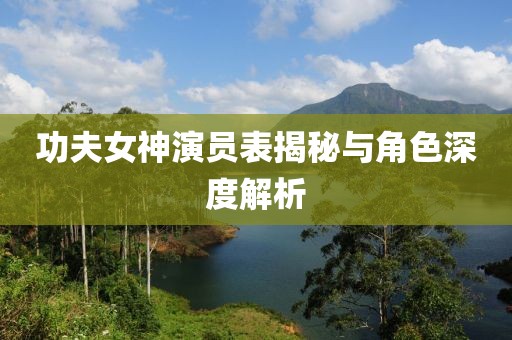 功夫女神演员表揭秘与角色深度解析