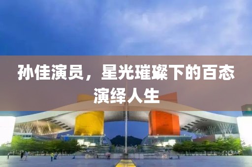 孙佳演员，星光璀璨下的百态演绎人生