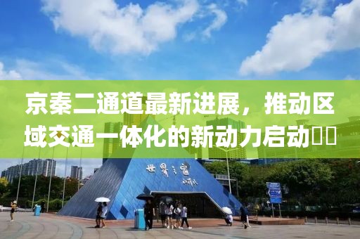 京秦二通道最新进展，推动区域交通一体化的新动力启动​​