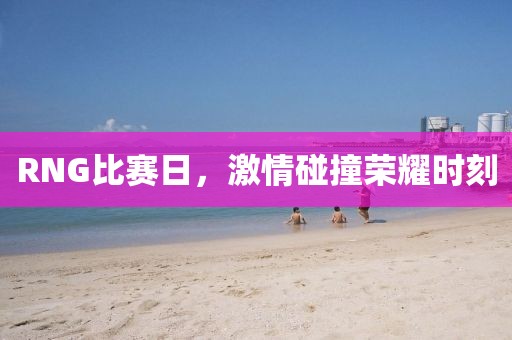 RNG比赛日，激情碰撞荣耀时刻