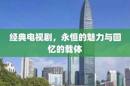 经典电视剧，永恒的魅力与回忆的载体