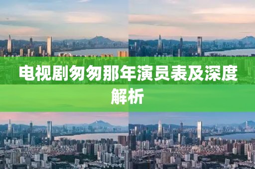 电视剧匆匆那年演员表及深度解析