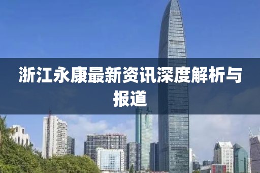 浙江永康最新资讯深度解析与报道
