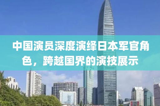 中国演员深度演绎日本军官角色，跨越国界的演技展示