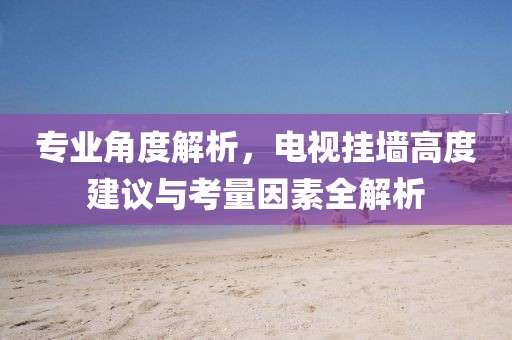 专业角度解析，电视挂墙高度建议与考量因素全解析