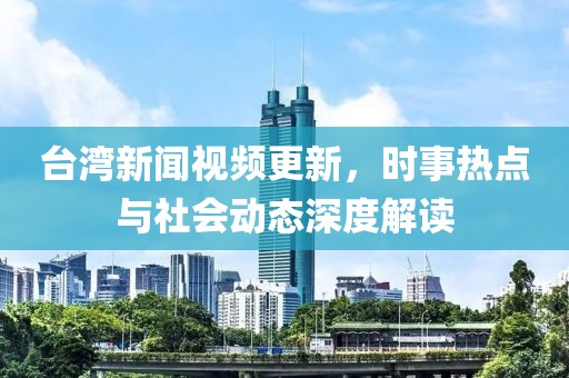 台湾新闻视频更新，时事热点与社会动态深度解读