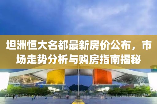 坦洲恒大名都最新房价公布，市场走势分析与购房指南揭秘