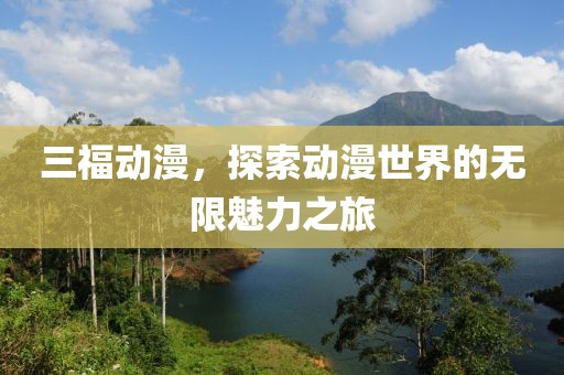 三福动漫，探索动漫世界的无限魅力之旅