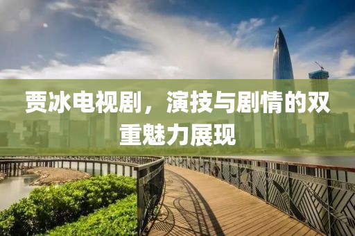 贾冰电视剧，演技与剧情的双重魅力展现