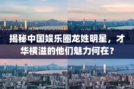 揭秘中国娱乐圈龙姓明星，才华横溢的他们魅力何在？