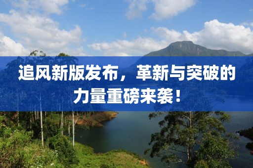 追风新版发布，革新与突破的力量重磅来袭！