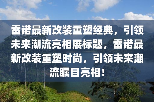 雷诺最新改装重塑经典，引领未来潮流亮相展标题，雷诺最新改装重塑时尚，引领未来潮流瞩目亮相！