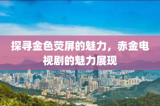探寻金色荧屏的魅力，赤金电视剧的魅力展现