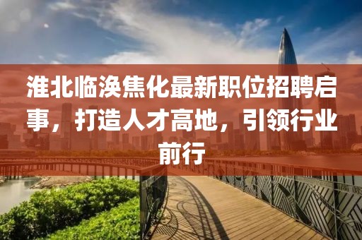 淮北临涣焦化最新职位招聘启事，打造人才高地，引领行业前行