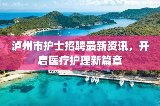 泸州市护士招聘最新资讯，开启医疗护理新篇章