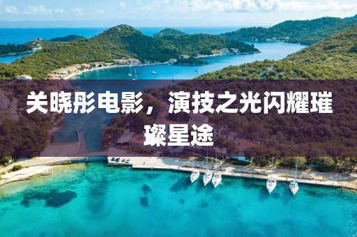 关晓彤电影，演技之光闪耀璀璨星途