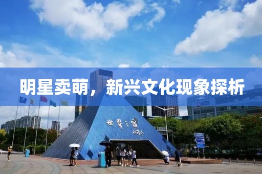 明星卖萌，新兴文化现象探析