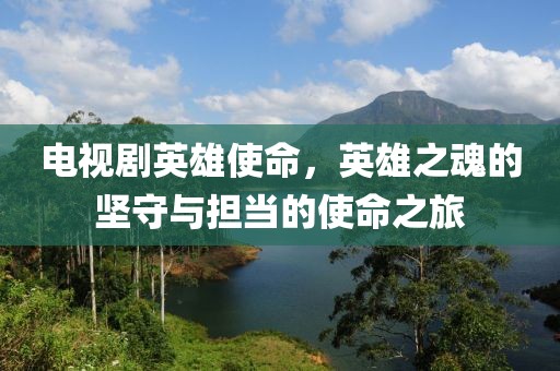 电视剧英雄使命，英雄之魂的坚守与担当的使命之旅