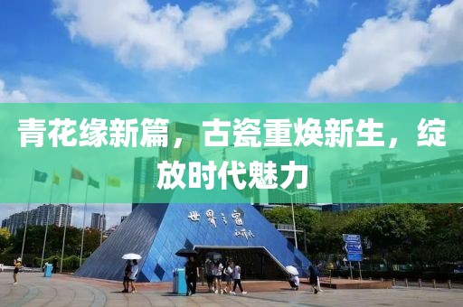 青花缘新篇，古瓷重焕新生，绽放时代魅力