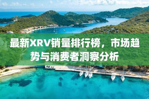 最新XRV销量排行榜，市场趋势与消费者洞察分析