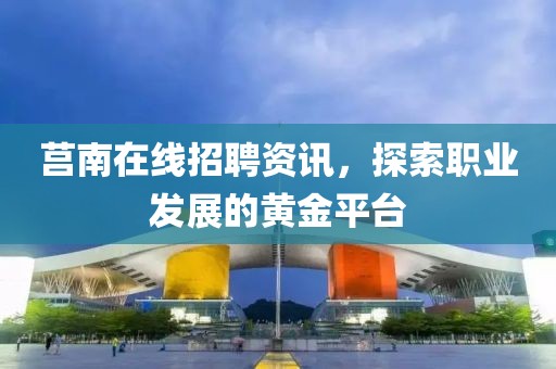 莒南在线招聘资讯，探索职业发展的黄金平台