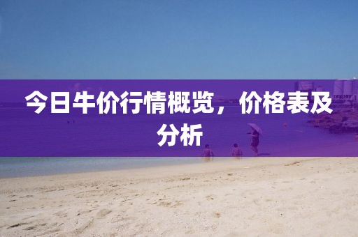 今日牛价行情概览，价格表及分析