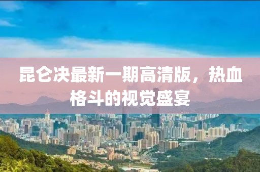 昆仑决最新一期高清版，热血格斗的视觉盛宴