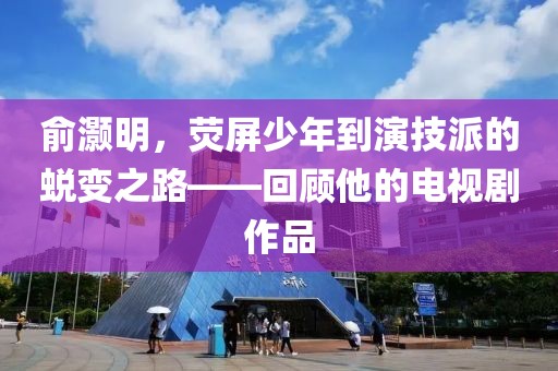 俞灏明，荧屏少年到演技派的蜕变之路——回顾他的电视剧作品