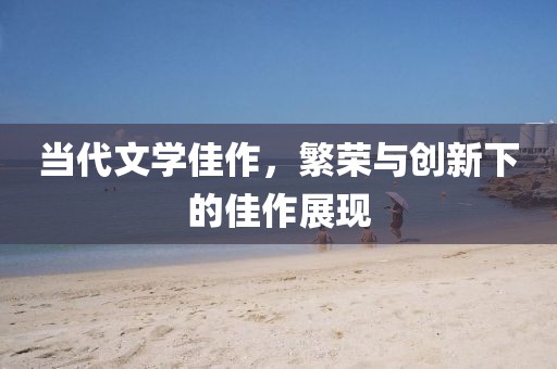 当代文学佳作，繁荣与创新下的佳作展现
