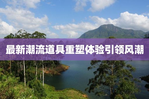 最新潮流道具重塑体验引领风潮