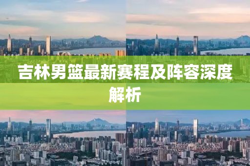 吉林男篮最新赛程及阵容深度解析