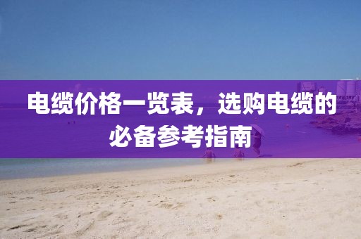 电缆价格一览表，选购电缆的必备参考指南