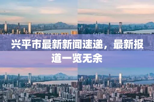 兴平市最新新闻速递，最新报道一览无余