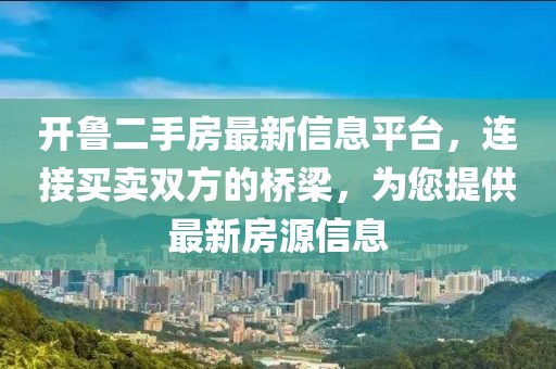 开鲁二手房最新信息平台，连接买卖双方的桥梁，为您提供最新房源信息