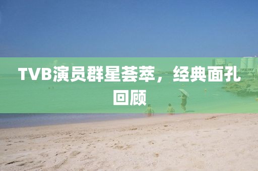 TVB演员群星荟萃，经典面孔回顾