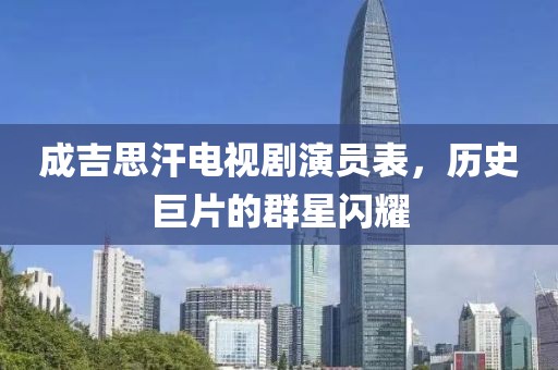 成吉思汗电视剧演员表，历史巨片的群星闪耀