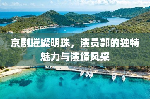 京剧璀璨明珠，演员郭的独特魅力与演绎风采