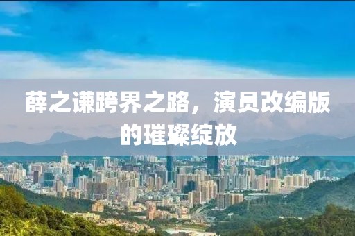 薛之谦跨界之路，演员改编版的璀璨绽放