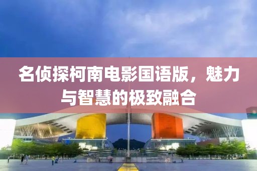 名侦探柯南电影国语版，魅力与智慧的极致融合
