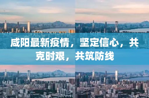 咸阳最新疫情，坚定信心，共克时艰，共筑防线