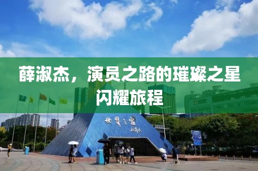 薛淑杰，演员之路的璀璨之星闪耀旅程