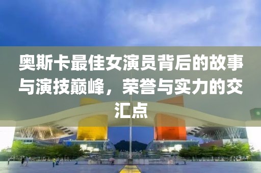 奥斯卡最佳女演员背后的故事与演技巅峰，荣誉与实力的交汇点
