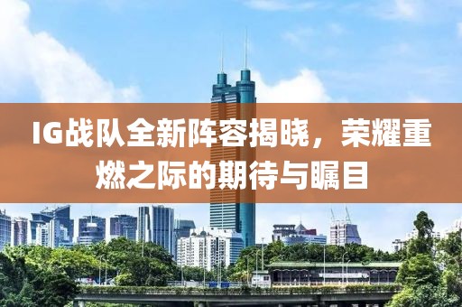 IG战队全新阵容揭晓，荣耀重燃之际的期待与瞩目